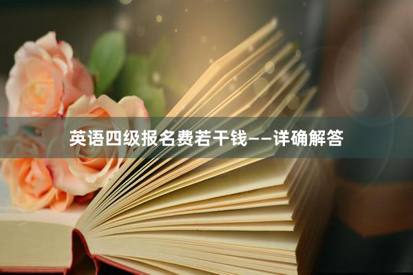 英语四级报名费若干钱——详确解答