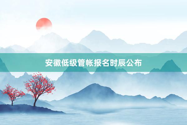 安徽低级管帐报名时辰公布