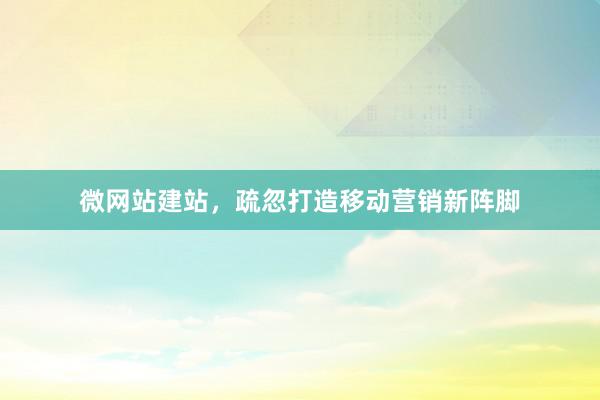 微网站建站，疏忽打造移动营销新阵脚