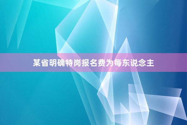 某省明确特岗报名费为每东说念主