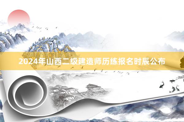 2024年山西二级建造师历练报名时辰公布