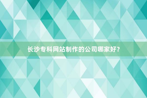 长沙专科网站制作的公司哪家好？