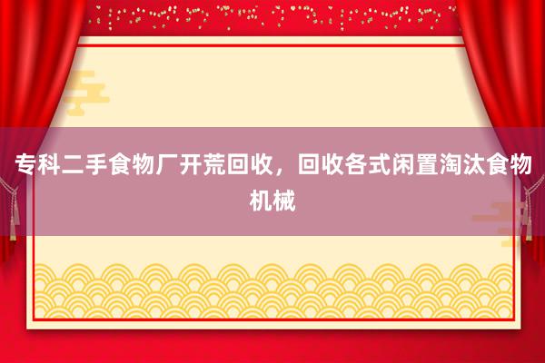 专科二手食物厂开荒回收，回收各式闲置淘汰食物机械