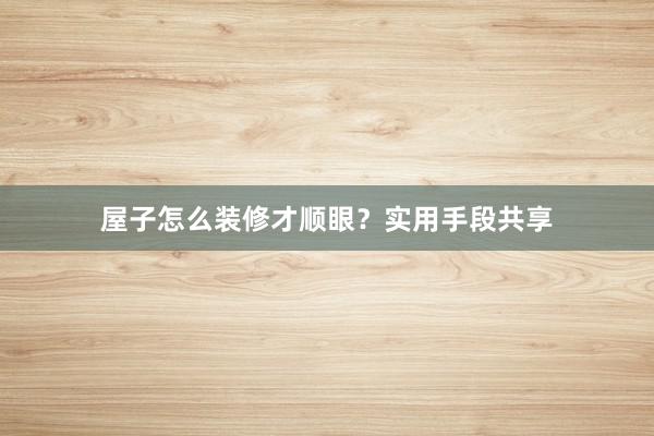 屋子怎么装修才顺眼？实用手段共享