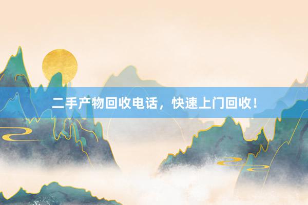 二手产物回收电话，快速上门回收！