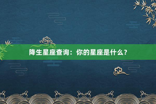 降生星座查询：你的星座是什么？
