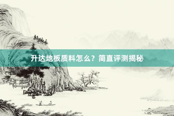 升达地板质料怎么？简直评测揭秘