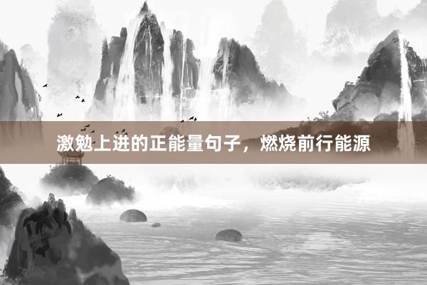 激勉上进的正能量句子，燃烧前行能源