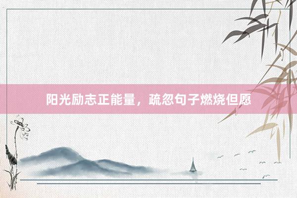 阳光励志正能量，疏忽句子燃烧但愿