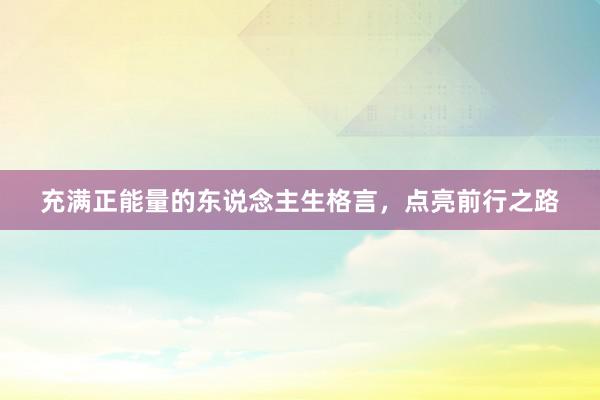 充满正能量的东说念主生格言，点亮前行之路