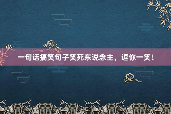 一句话搞笑句子笑死东说念主，逗你一笑！