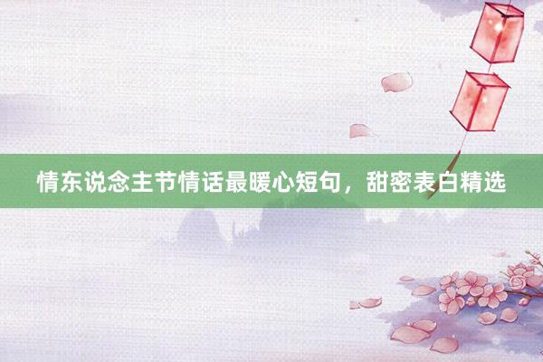 情东说念主节情话最暖心短句，甜密表白精选