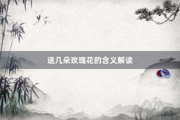 送几朵玫瑰花的含义解读