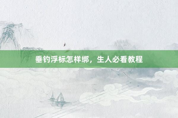 垂钓浮标怎样绑，生人必看教程