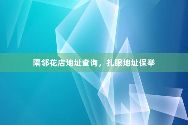 隔邻花店地址查询，扎眼地址保举