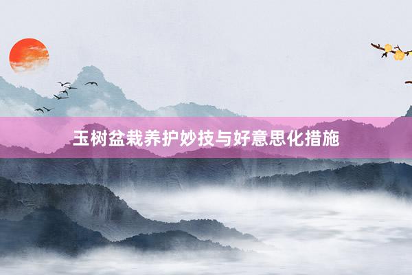 玉树盆栽养护妙技与好意思化措施