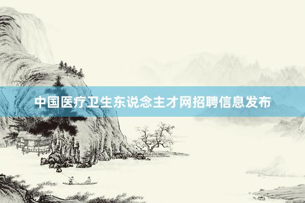 中国医疗卫生东说念主才网招聘信息发布