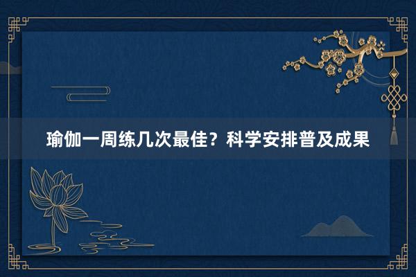 瑜伽一周练几次最佳？科学安排普及成果
