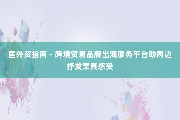 匡外贸指南 - 跨境贸易品牌出海服务平台助两边抒发果真感受