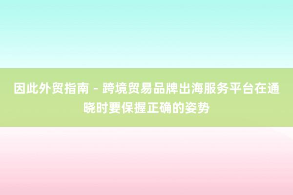 因此外贸指南 - 跨境贸易品牌出海服务平台在通晓时要保握正确的姿势
